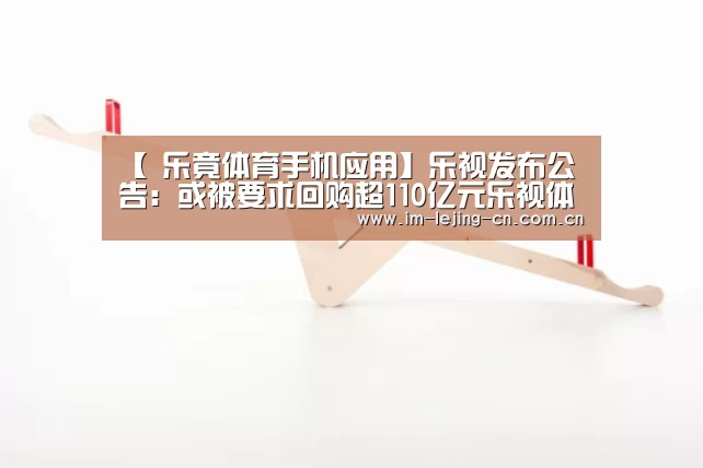 【 乐竟体育手机应用】乐视发布公告:或被要求回购超110亿元乐视体育股权(图1) 乐竟体育App下载